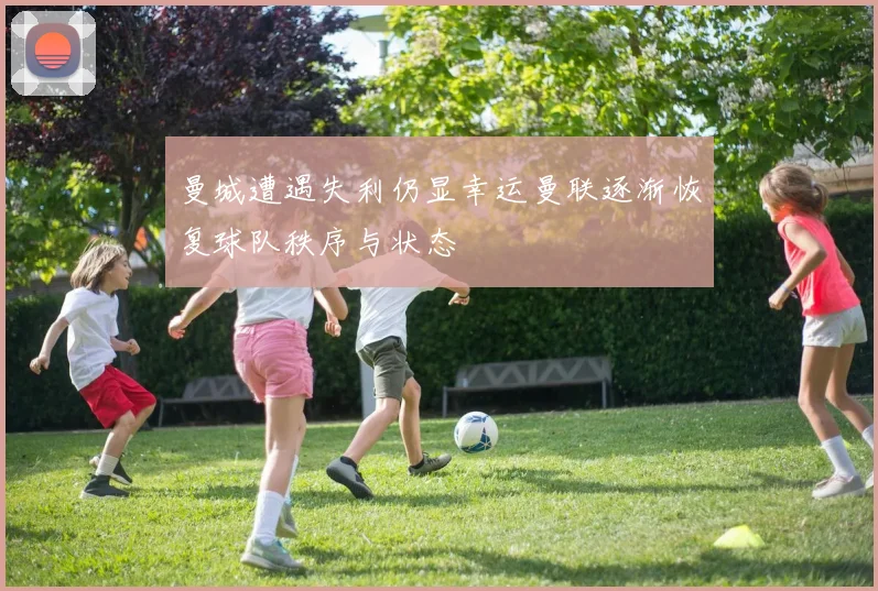 曼城遭遇失利仍显幸运曼联逐渐恢复球队秩序与状态