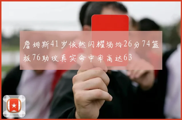 詹姆斯41岁依然闪耀场均26分74篮板76助攻真实命中率高达63