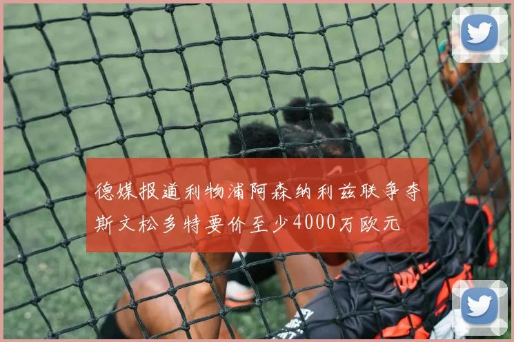 德媒报道利物浦阿森纳利兹联争夺斯文松多特要价至少4000万欧元