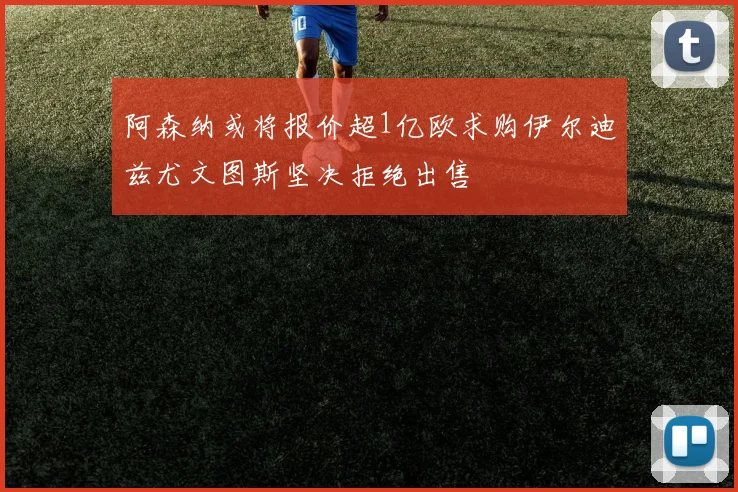 阿森纳或将报价超1亿欧求购伊尔迪兹尤文图斯坚决拒绝出售