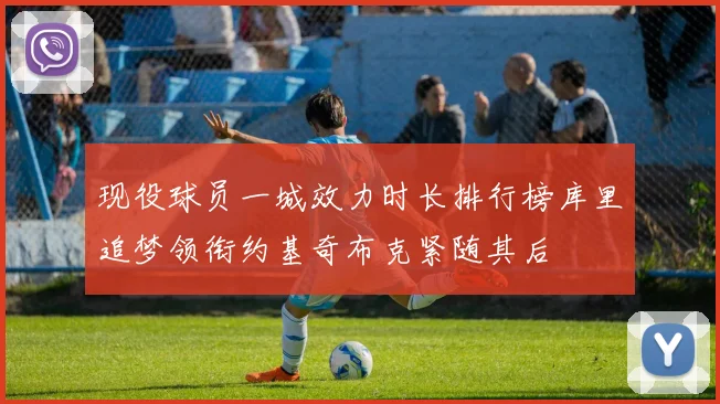 现役球员一城效力时长排行榜库里追梦领衔约基奇布克紧随其后