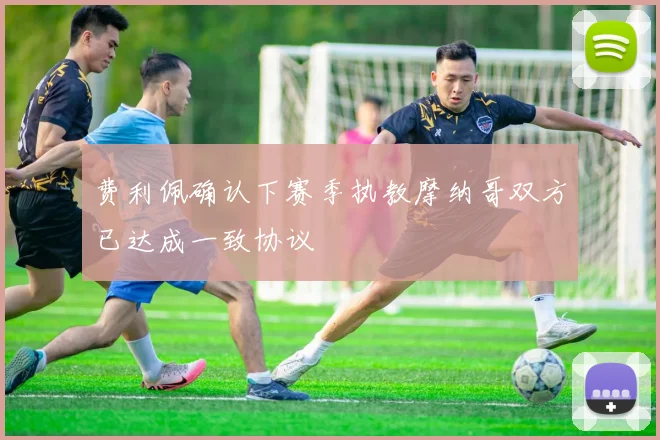 费利佩确认下赛季执教摩纳哥双方已达成一致协议
