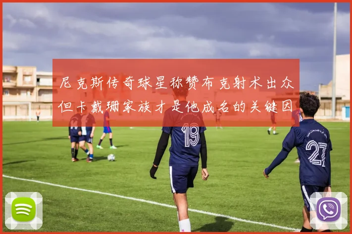 尼克斯传奇球星称赞布克射术出众但卡戴珊家族才是他成名的关键因素