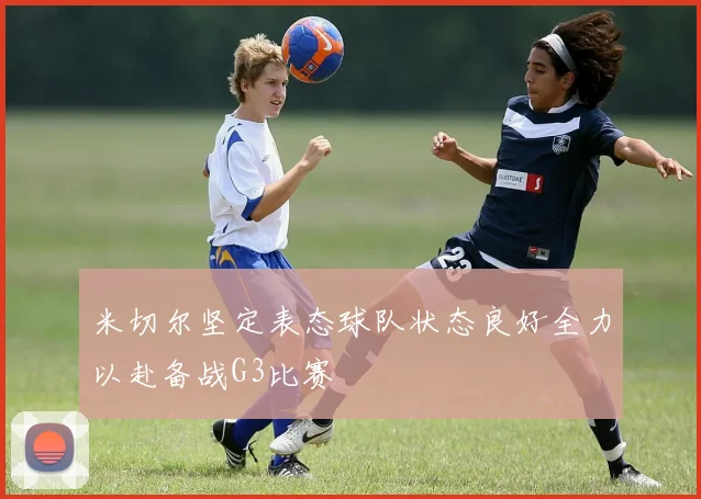 米切尔坚定表态球队状态良好全力以赴备战G3比赛