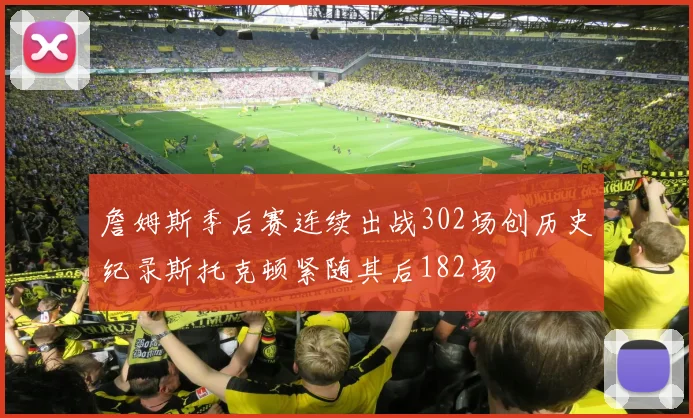 詹姆斯季后赛连续出战302场创历史纪录斯托克顿紧随其后182场