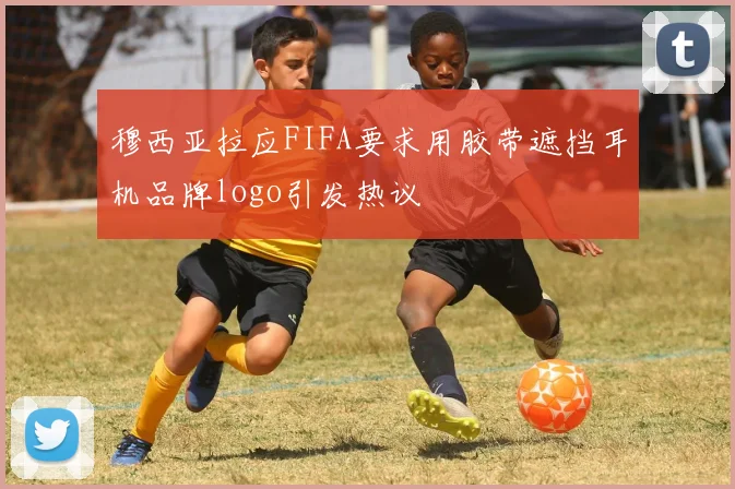 穆西亚拉应FIFA要求用胶带遮挡耳机品牌logo引发热议