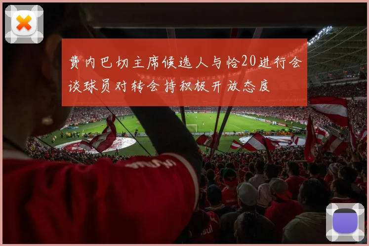 费内巴切主席候选人与恰20进行会谈球员对转会持积极开放态度