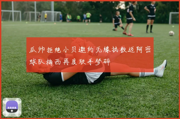 瓜帅拒绝小贝邀约无缘执教迈阿密球队梅西再度联手梦碎