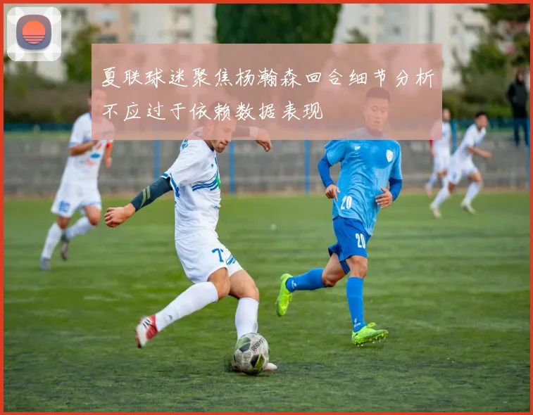夏联球迷聚焦杨瀚森回合细节分析不应过于依赖数据表现