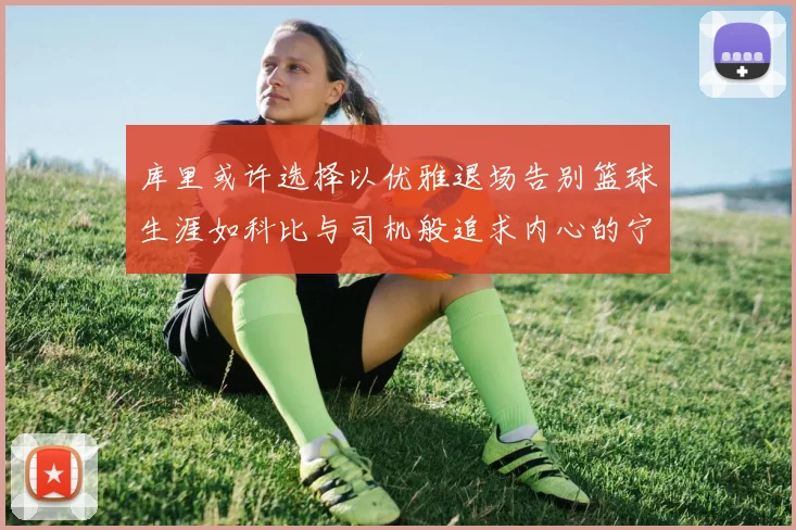 库里或许选择以优雅退场告别篮球生涯如科比与司机般追求内心的宁静