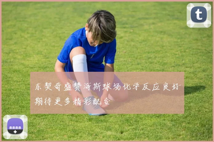 东契奇盛赞海斯球场化学反应良好期待更多精彩配合