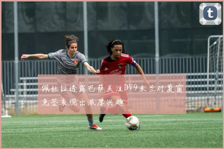 佩杜拉透露巴萨关注DV9米兰对夏窗免签表现出浓厚兴趣