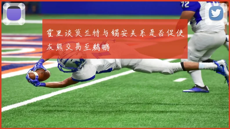霍里谈莫兰特与锡安关系是否促使灰熊交易至鹈鹕