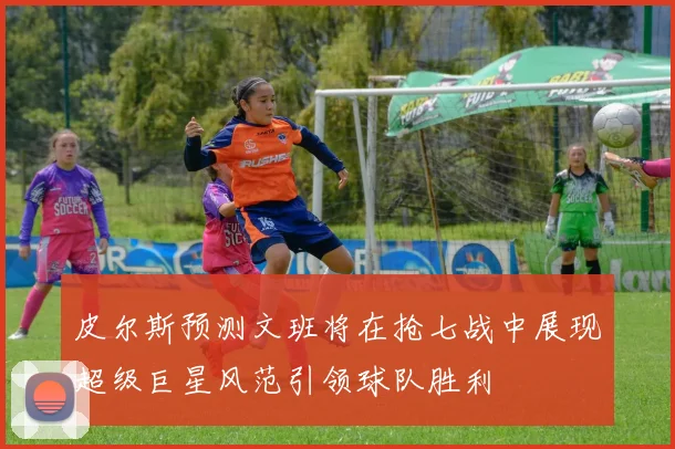 皮尔斯预测文班将在抢七战中展现超级巨星风范引领球队胜利