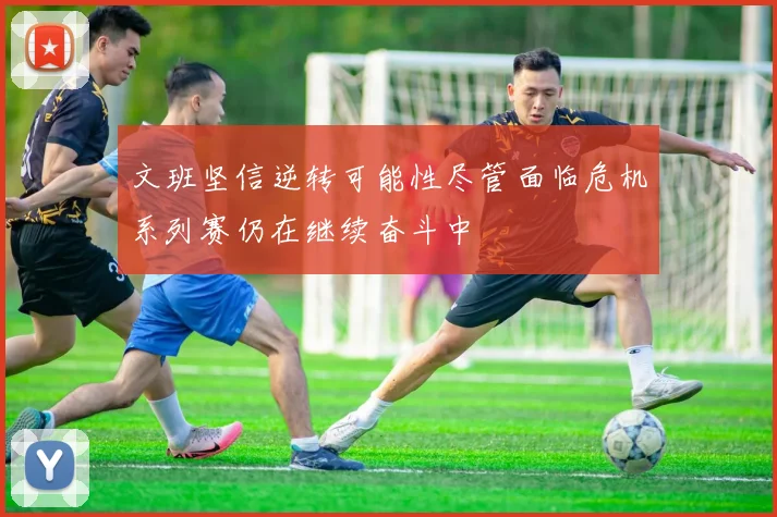 文班坚信逆转可能性尽管面临危机系列赛仍在继续奋斗中