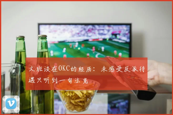 文班谈在OKC的经历：未感受反派待遇只听到一句法克