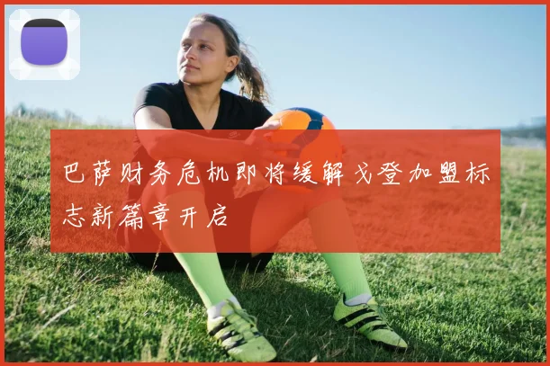 巴萨财务危机即将缓解戈登加盟标志新篇章开启